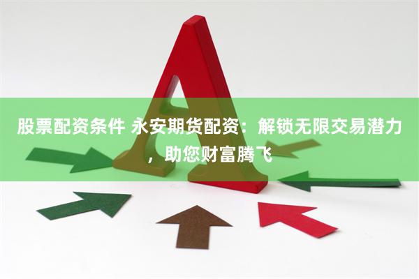 股票配资条件 永安期货配资：解锁无限交易潜力，助您财富腾飞