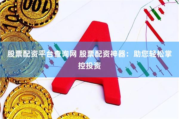 股票配资平台查询网 股票配资神器：助您轻松掌控投资