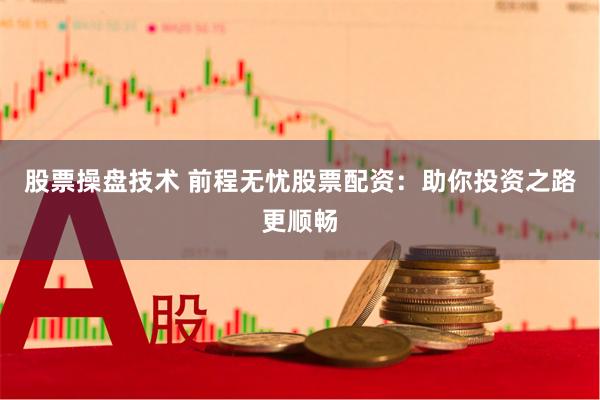 股票操盘技术 前程无忧股票配资：助你投资之路更顺畅
