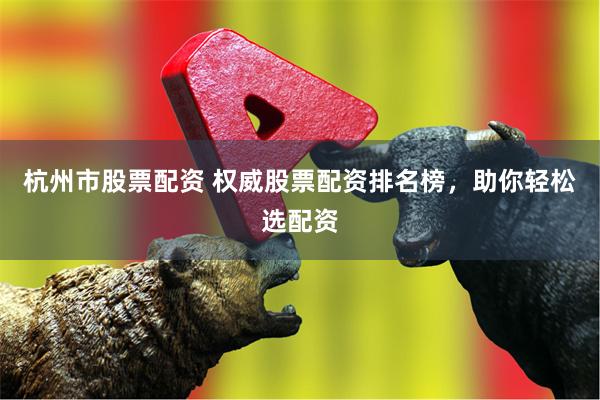 杭州市股票配资 权威股票配资排名榜，助你轻松选配资