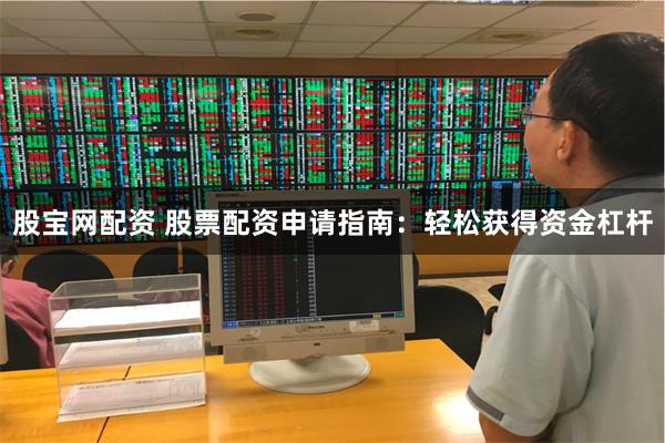 股宝网配资 股票配资申请指南：轻松获得资金杠杆