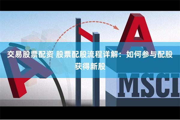 交易股票配资 股票配股流程详解：如何参与配股获得新股