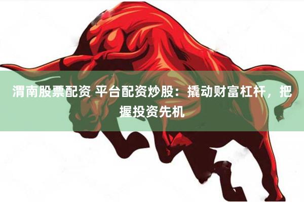 渭南股票配资 平台配资炒股：撬动财富杠杆，把握投资先机