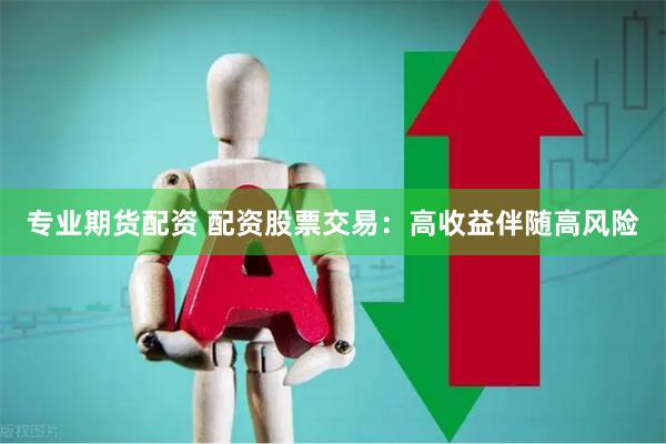 专业期货配资 配资股票交易：高收益伴随高风险