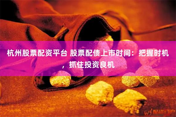 杭州股票配资平台 股票配债上市时间：把握时机，抓住投资良机