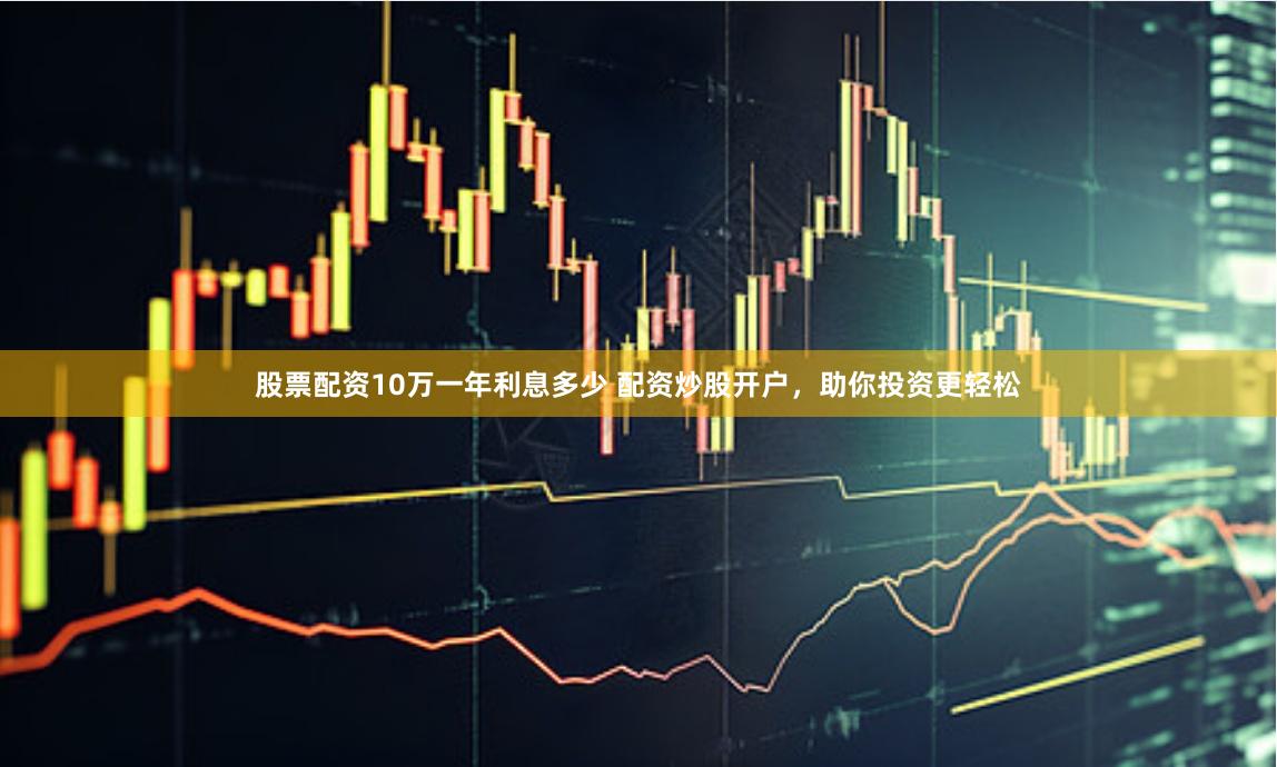 股票配资10万一年利息多少 配资炒股开户，助你投资更轻松