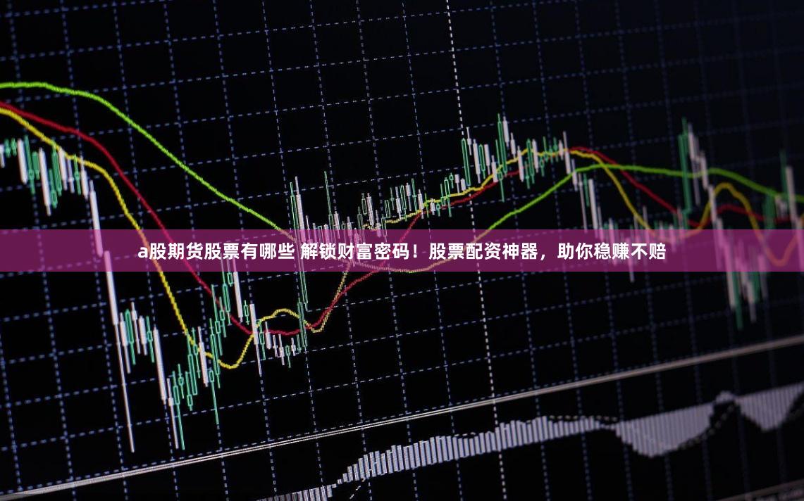 a股期货股票有哪些 解锁财富密码！股票配资神器，助你稳赚不赔