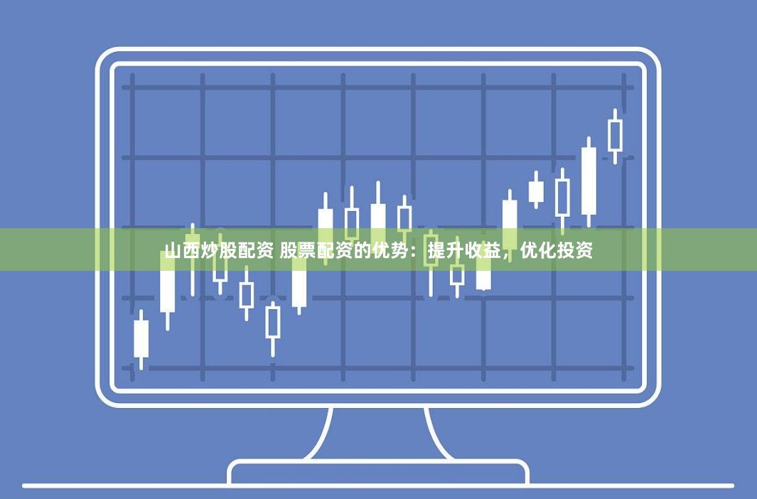 山西炒股配资 股票配资的优势：提升收益，优化投资