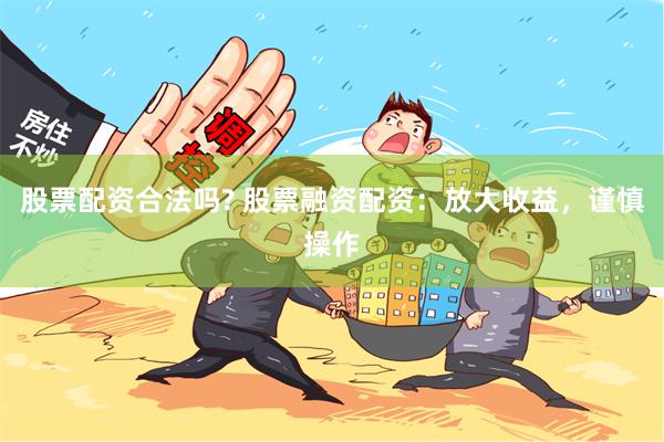 股票配资合法吗? 股票融资配资：放大收益，谨慎操作