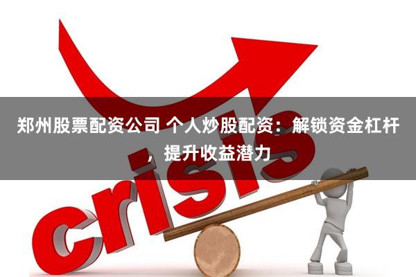 郑州股票配资公司 个人炒股配资：解锁资金杠杆，提升收益潜力