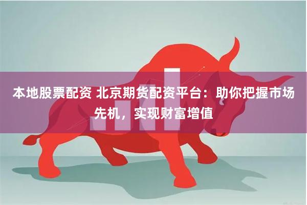 本地股票配资 北京期货配资平台：助你把握市场先机，实现财富增值