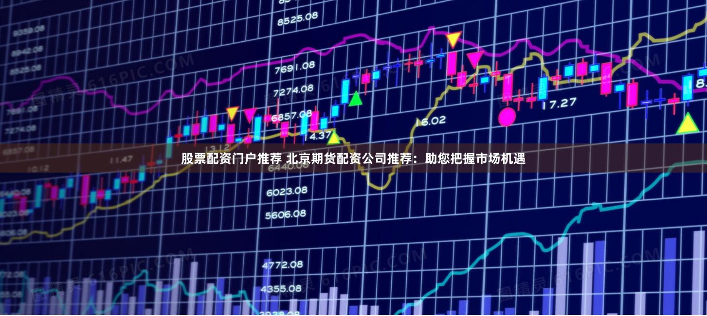 股票配资门户推荐 北京期货配资公司推荐：助您把握市场机遇