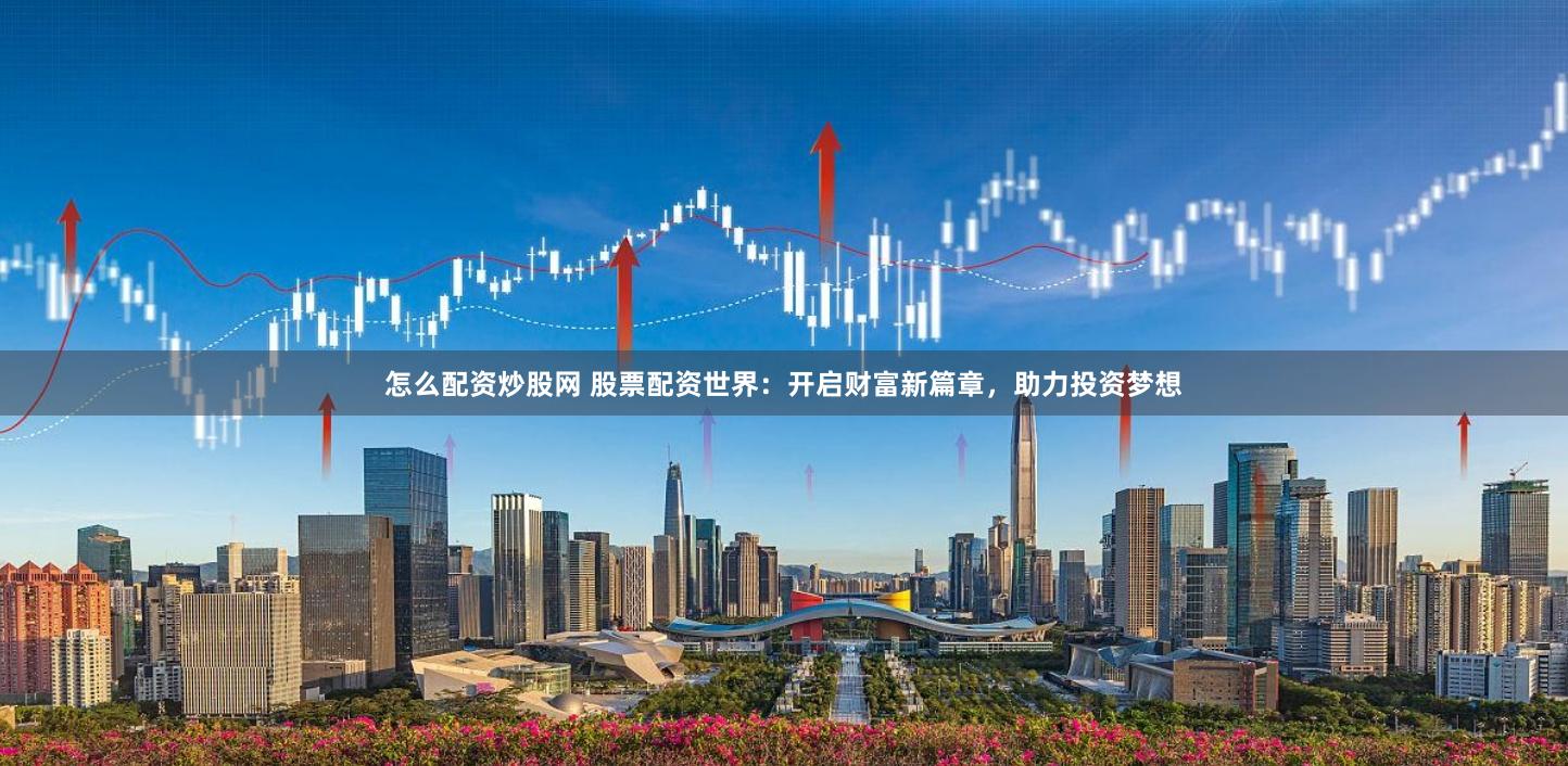 怎么配资炒股网 股票配资世界：开启财富新篇章，助力投资梦想