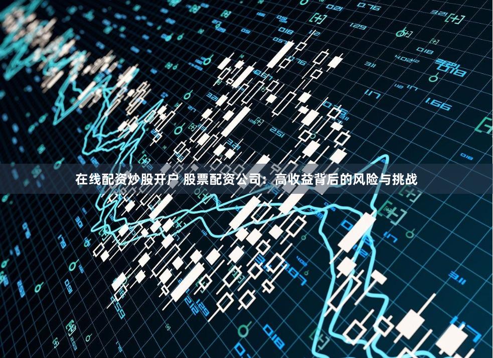 在线配资炒股开户 股票配资公司：高收益背后的风险与挑战
