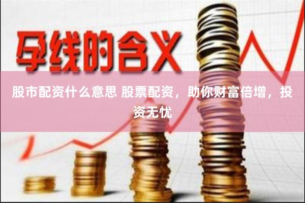 股市配资什么意思 股票配资，助你财富倍增，投资无忧