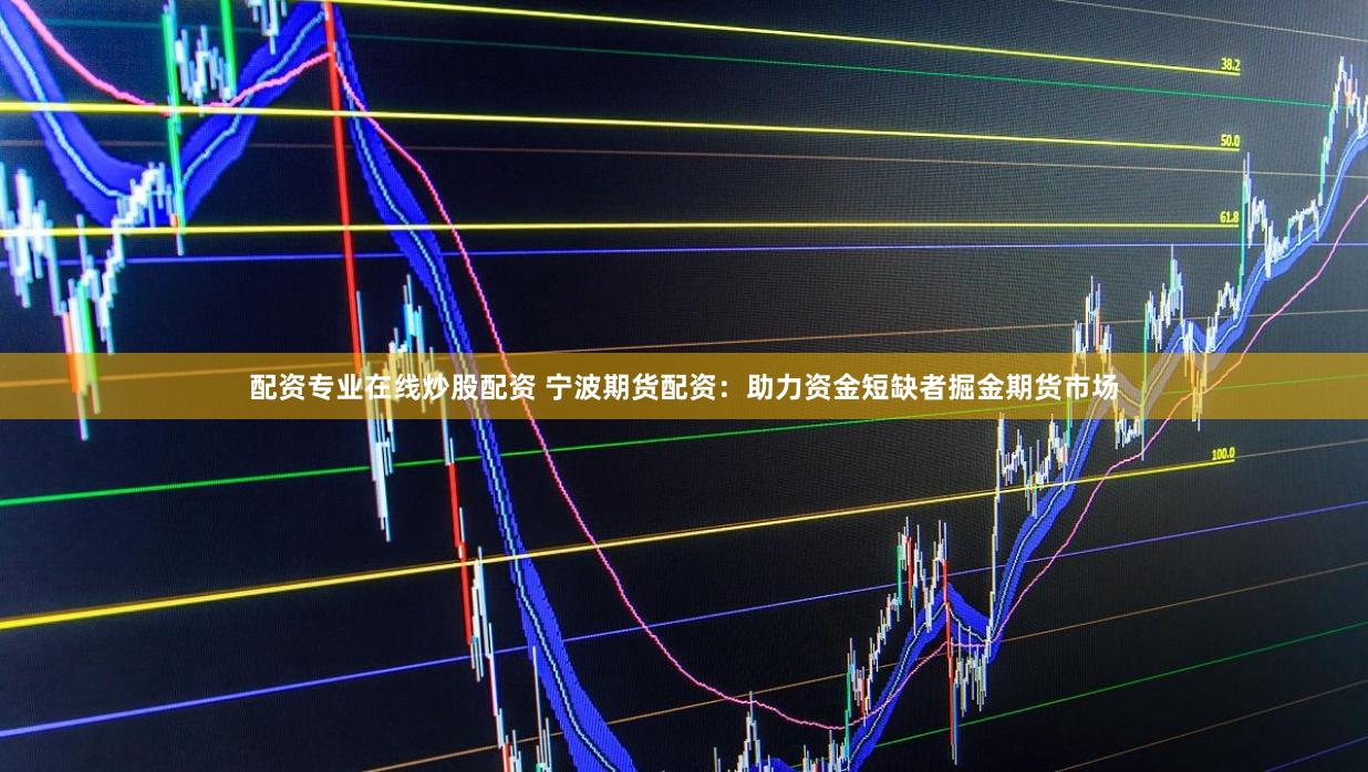 配资专业在线炒股配资 宁波期货配资：助力资金短缺者掘金期货市场