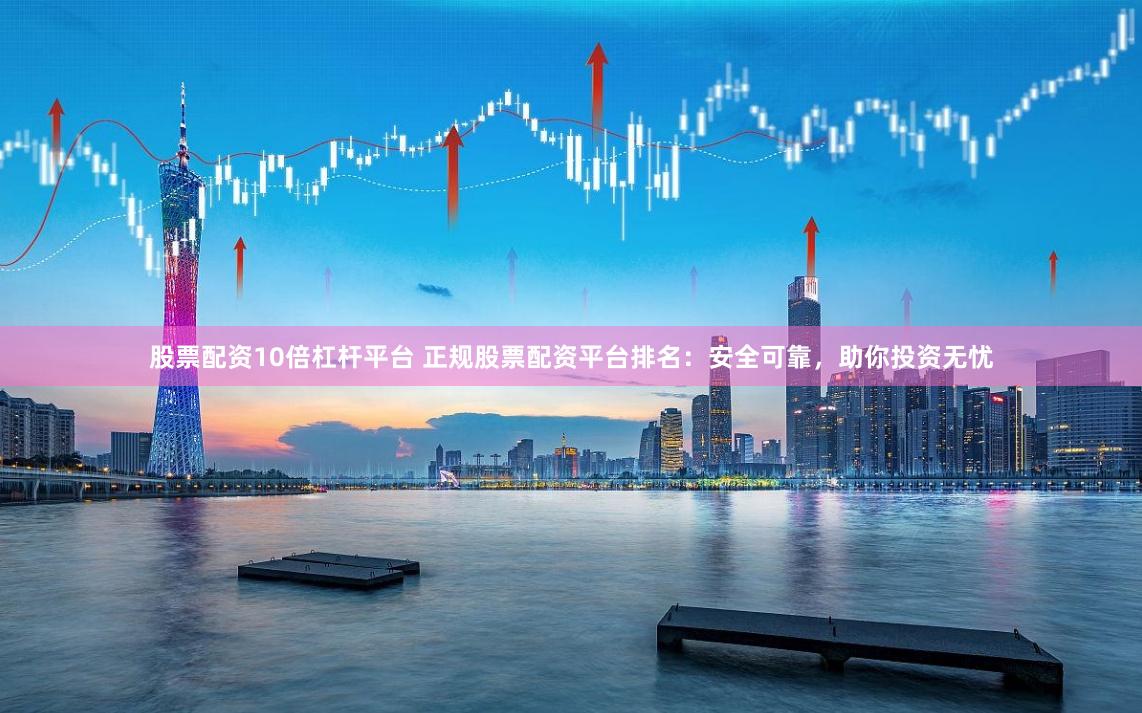 股票配资10倍杠杆平台 正规股票配资平台排名：安全可靠，助你投资无忧