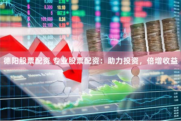德阳股票配资 专业股票配资：助力投资，倍增收益