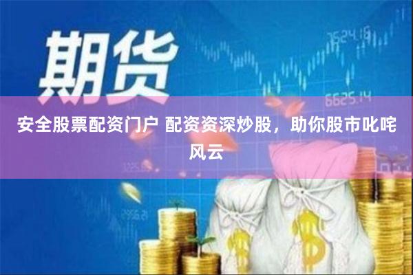 安全股票配资门户 配资资深炒股，助你股市叱咤风云