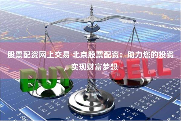 股票配资网上交易 北京股票配资：助力您的投资，实现财富梦想