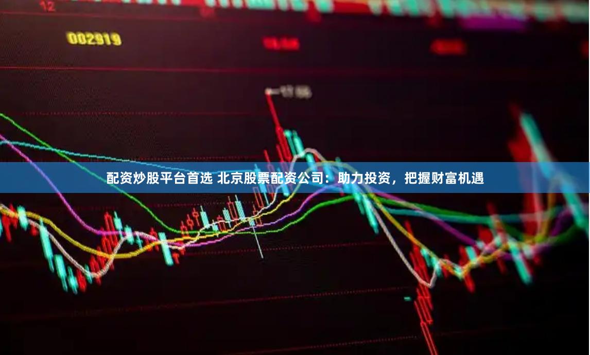 配资炒股平台首选 北京股票配资公司：助力投资，把握财富机遇