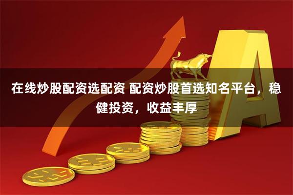 在线炒股配资选配资 配资炒股首选知名平台，稳健投资，收益丰厚