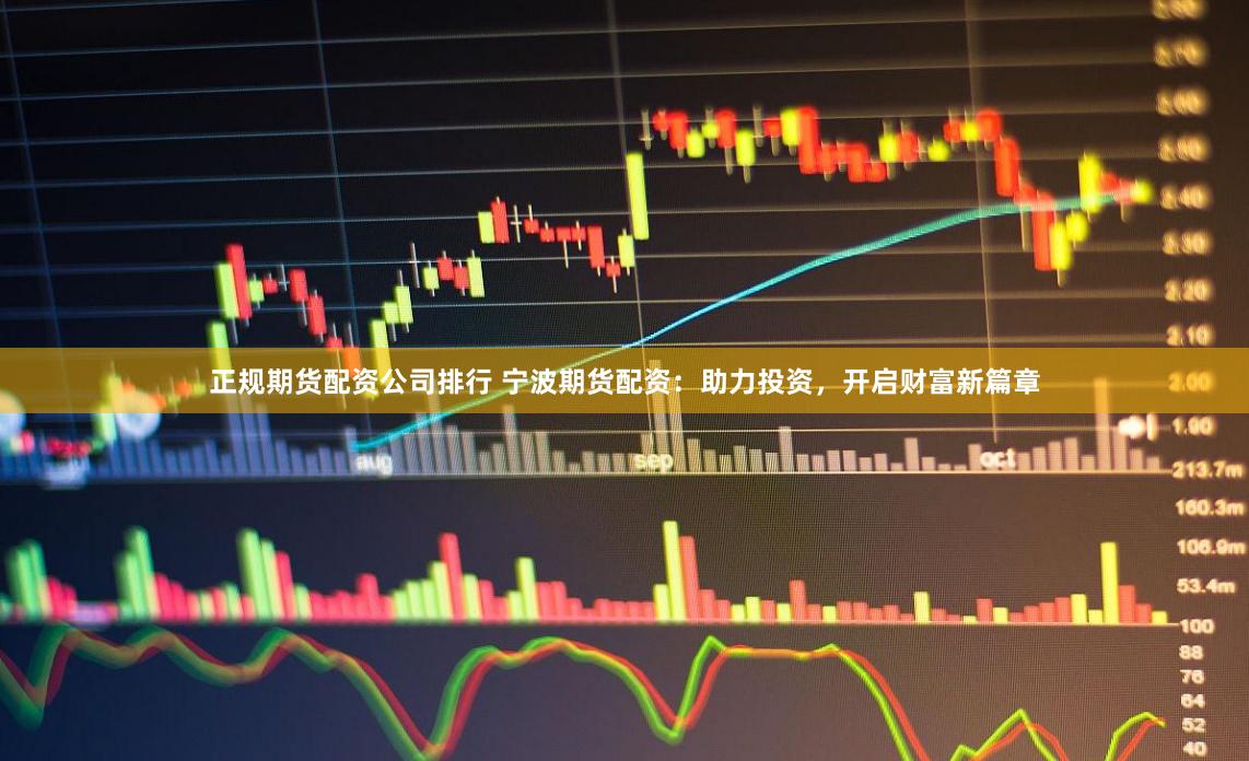 正规期货配资公司排行 宁波期货配资:助力投资,开启财富新篇章