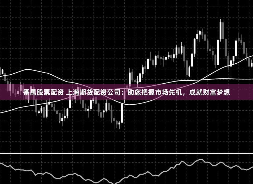 番禺股票配资 上海期货配资公司：助您把握市场先机，成就财富梦想