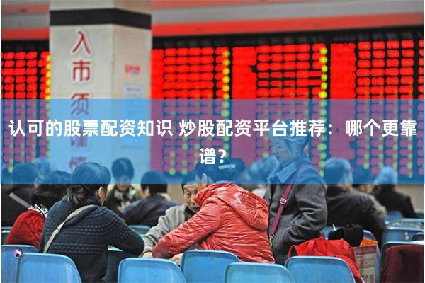 认可的股票配资知识 炒股配资平台推荐：哪个更靠谱？