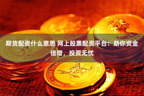 期货配资什么意思 网上股票配资平台：助你资金倍增，投资无忧