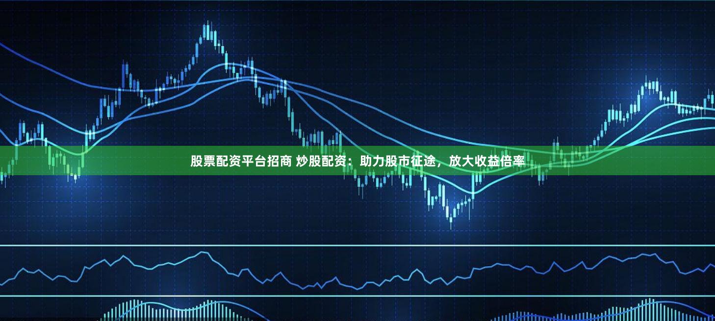股票配资平台招商 炒股配资：助力股市征途，放大收益倍率