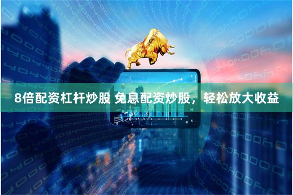 8倍配资杠杆炒股 免息配资炒股，轻松放大收益