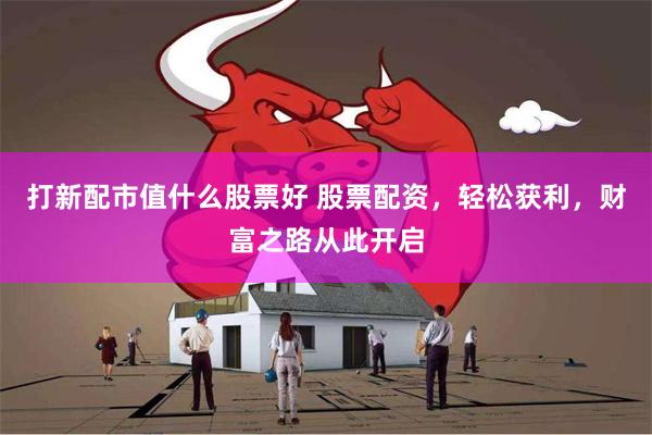 打新配市值什么股票好 股票配资，轻松获利，财富之路从此开启