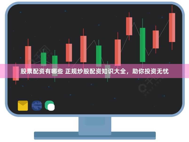 股票配资有哪些 正规炒股配资知识大全，助你投资无忧