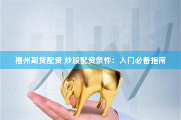 福州期货配资 炒股配资条件：入门必备指南