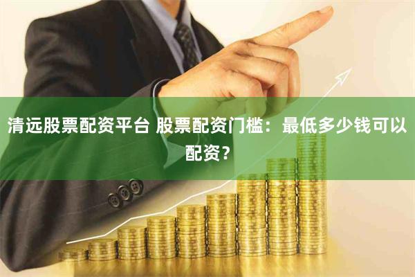 清远股票配资平台 股票配资门槛：最低多少钱可以配资？