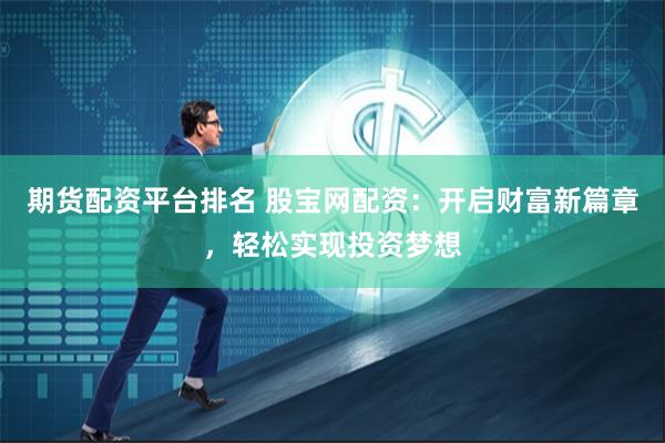 期货配资平台排名 股宝网配资：开启财富新篇章，轻松实现投资梦想