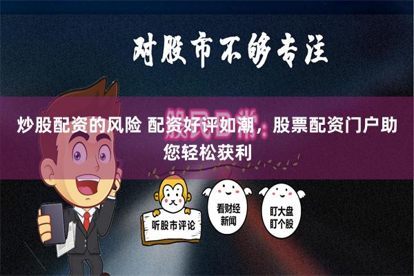 炒股配资的风险 配资好评如潮，股票配资门户助您轻松获利