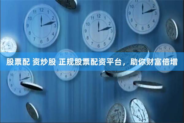 股票配 资炒股 正规股票配资平台，助你财富倍增