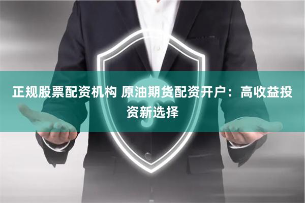 正规股票配资机构 原油期货配资开户：高收益投资新选择