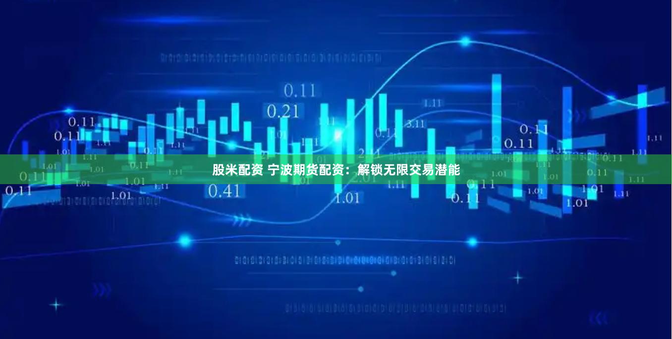 股米配资 宁波期货配资：解锁无限交易潜能
