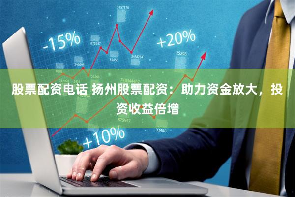 股票配资电话 扬州股票配资：助力资金放大，投资收益倍增