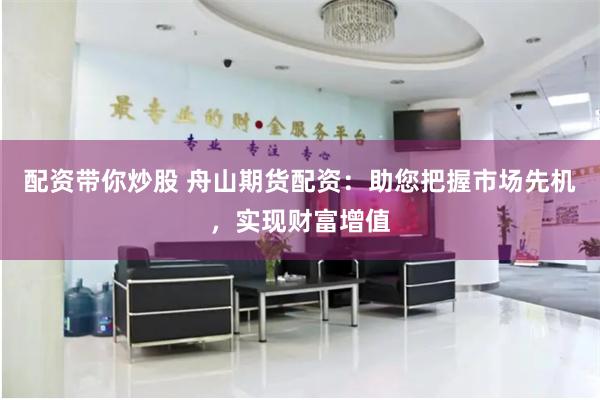 配资带你炒股 舟山期货配资：助您把握市场先机，实现财富增值