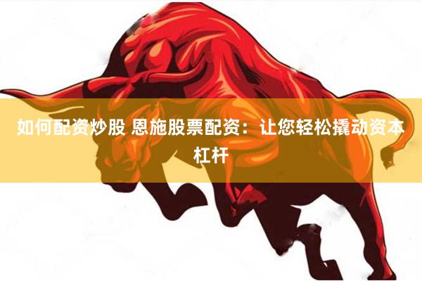 如何配资炒股 恩施股票配资：让您轻松撬动资本杠杆
