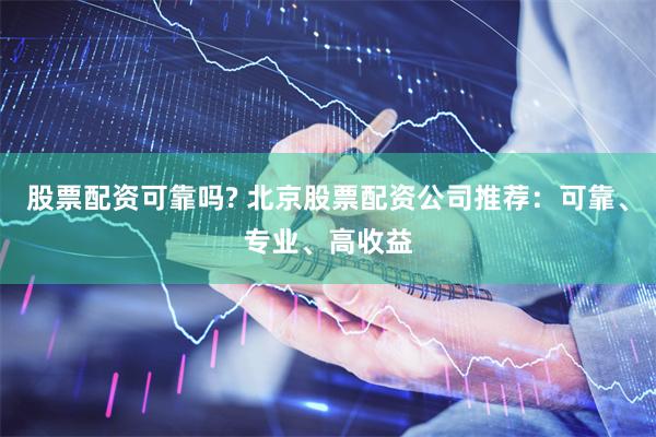 股票配资可靠吗? 北京股票配资公司推荐：可靠、专业、高收益