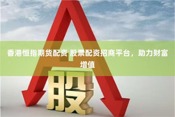 香港恒指期货配资 股票配资招商平台，助力财富增值