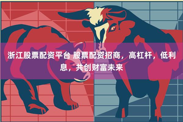 浙江股票配资平台 股票配资招商，高杠杆，低利息，共创财富未来