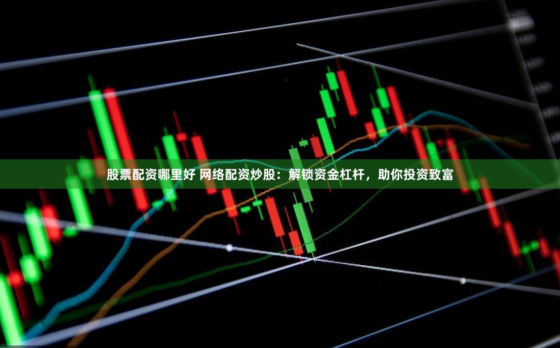股票配资哪里好 网络配资炒股：解锁资金杠杆，助你投资致富