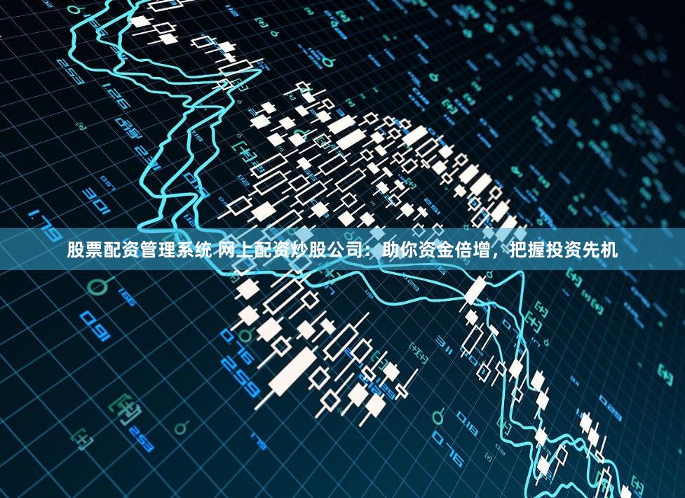 股票配资管理系统 网上配资炒股公司：助你资金倍增，把握投资先机