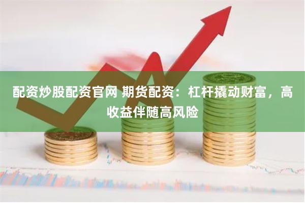 配资炒股配资官网 期货配资：杠杆撬动财富，高收益伴随高风险